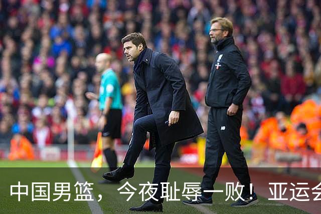中国男篮，今夜耻辱一败！亚运会半决赛：中国输给日本，无缘决赛